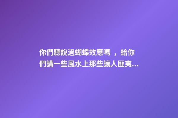 你們聽說過蝴蝶效應嗎，給你們講一些風水上那些讓人匪夷所思的事